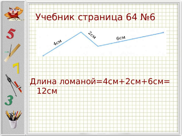 4см 2см 6см Учебник страница 64 №6 Длина ломаной=4см+2см+6см= 12см 
