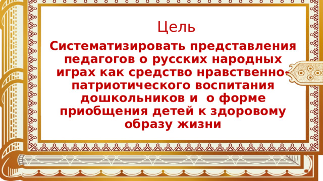 Цель Систематизировать представления педагогов о русских народных играх как средство нравственно-патриотического воспитания дошкольников и о форме приобщения детей к здоровому образу жизни 