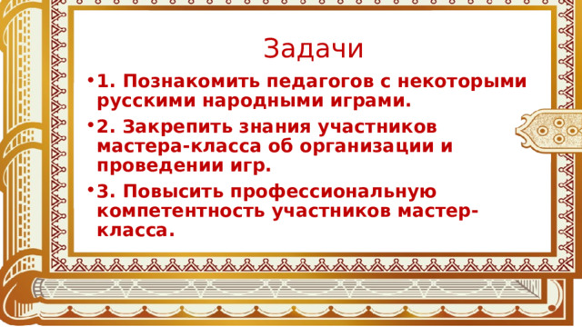 Задачи 1. Познакомить педагогов с некоторыми русскими народными играми. 2. Закрепить знания участников мастера-класса об организации и проведении игр. 3. Повысить профессиональную компетентность участников мастер-класса.  