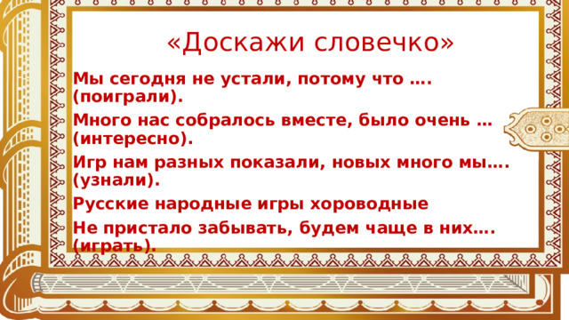 «Доскажи словечко» Мы сегодня не устали, потому что …. (поиграли). Много нас собралось вместе, было очень … (интересно). Игр нам разных показали, новых много мы…. (узнали). Русские народные игры хороводные Не пристало забывать, будем чаще в них….(играть).  
