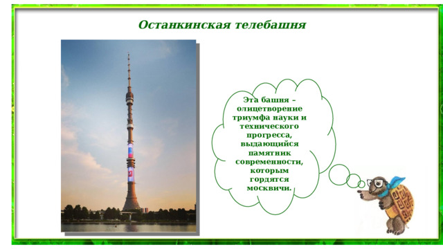 Останкинская телебашня Эта башня – олицетворение триумфа науки и технического прогресса, выдающийся памятник современности, которым гордятся москвичи. 