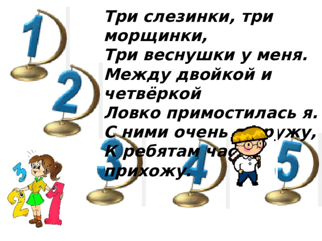 Три слезинки, три морщинки, Три веснушки у меня. Между двойкой и четвёркой Ловко примостилась я. С ними очень я дружу, К ребятам часто прихожу.    