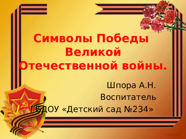 Символы Победы Великой Отечественной войны.   Шпора А.Н. Воспитатель ГБДОУ «Детский сад №234» 