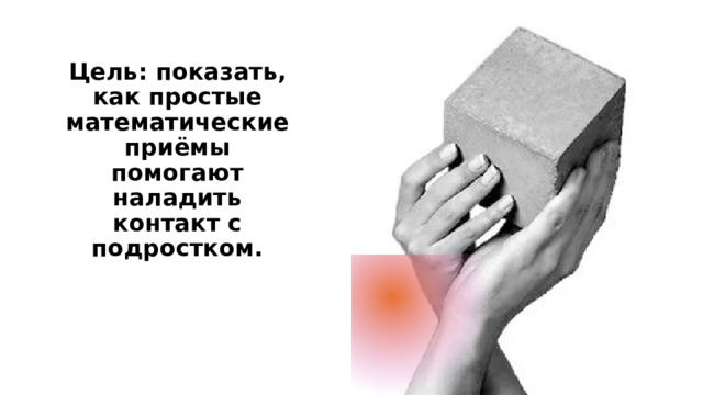 Цель: показать, как простые математические приёмы помогают наладить контакт с подростком. 
