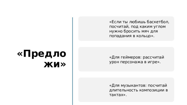  «Предложи» «Если ты любишь баскетбол, посчитай, под каким углом нужно бросить мяч для попадания в кольцо». «Для геймеров: рассчитай урон персонажа в игре». «Для музыкантов: посчитай длительность композиции в тактах». 