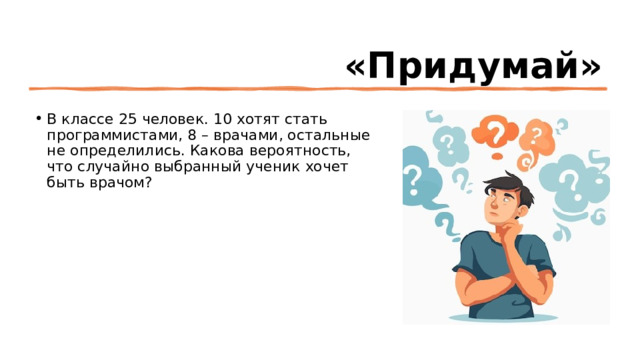  «Придумай» В классе 25 человек. 10 хотят стать программистами, 8 – врачами, остальные не определились. Какова вероятность, что случайно выбранный ученик хочет быть врачом? 