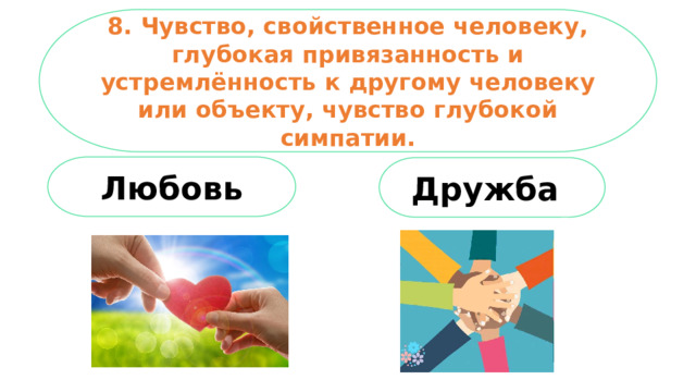 8. Чувство, свойственное человеку, глубокая привязанность и устремлённость к другому человеку или объекту, чувство глубокой симпатии. Любовь Дружба  