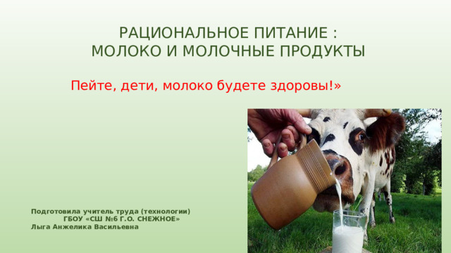 РАЦИОНАЛЬНОЕ ПИТАНИЕ : МОЛОКО И МОЛОЧНЫЕ ПРОДУКТЫ   Пейте, дети, молоко будете здоровы!» Подготовила учитель труда (технологии) ГБОУ «СШ №6 Г.О. СНЕЖНОЕ» Лыга Анжелика Васильевна 