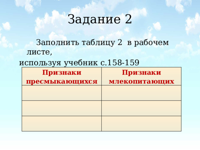 Задание 2  Заполнить таблицу 2 в рабочем листе, используя учебник с.158-159 Признаки пресмыкающихся Признаки млекопитающих 