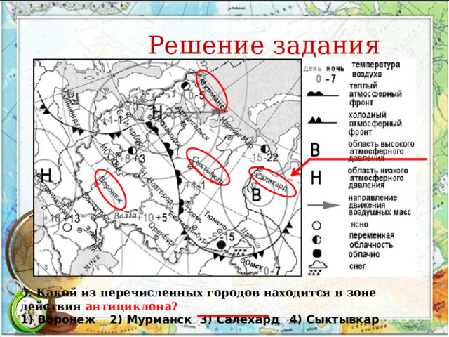 Решение задания 5. Какой из перечисленных городов находится в зоне действия антициклона? 1) Воронеж  2) Мурманск  3) Салехард  4) Сыктывкар 