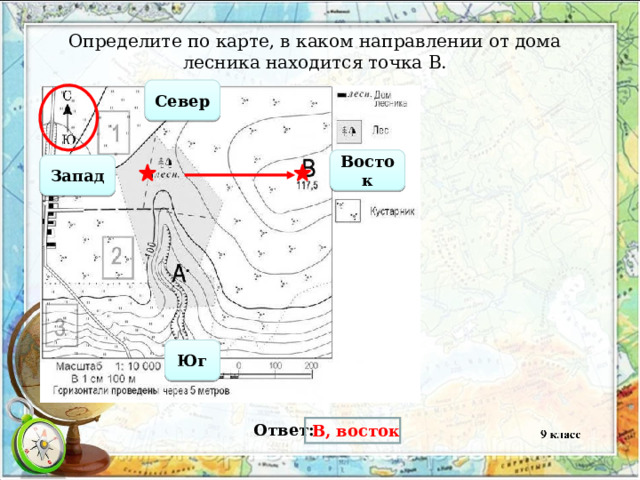  Определите по карте, в каком направлении от дома лесника находится точка В. Север Восток Запад Юг Ответ: В, восток 