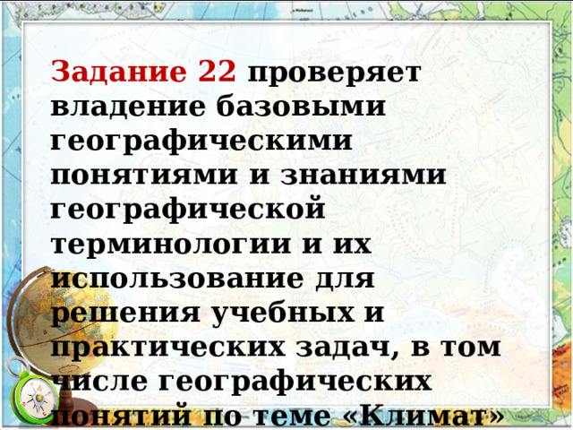 Задание 22 проверяет владение базовыми  географическими понятиями и знаниями географической терминологии и их использование для решения учебных и  практических задач, в том числе географических понятий по теме  «Климат»  