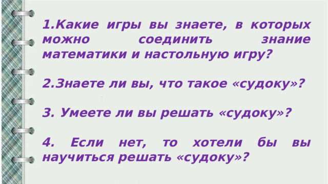 1.Какие игры вы знаете, в которых можно соединить знание математики и настольную игру?  2.Знаете ли вы, что такое «судоку»?  3. Умеете ли вы решать «судоку»?  4. Если нет, то хотели бы вы научиться решать «судоку»? 
