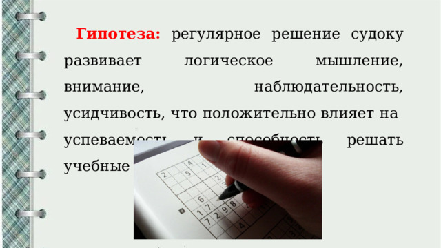 Гипотеза:  регулярное решение судоку развивает логическое мышление, внимание, наблюдательность, усидчивость, что положительно влияет на успеваемость и способность решать учебные задачи. 