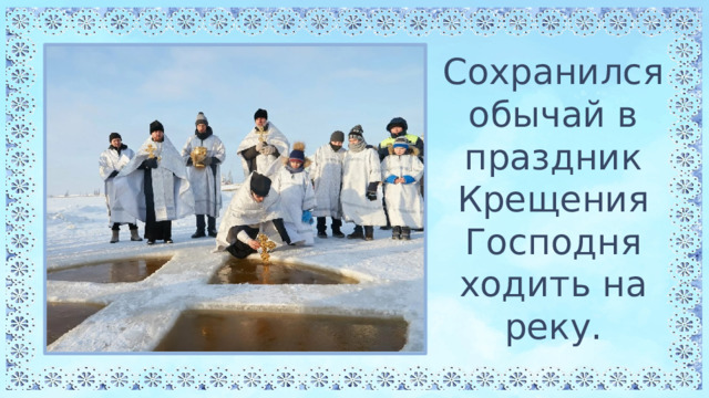 Сохранился обычай в праздник Крещения Господня ходить на реку. 