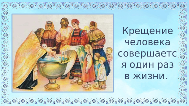 Крещение человека совершается один раз в жизни. 