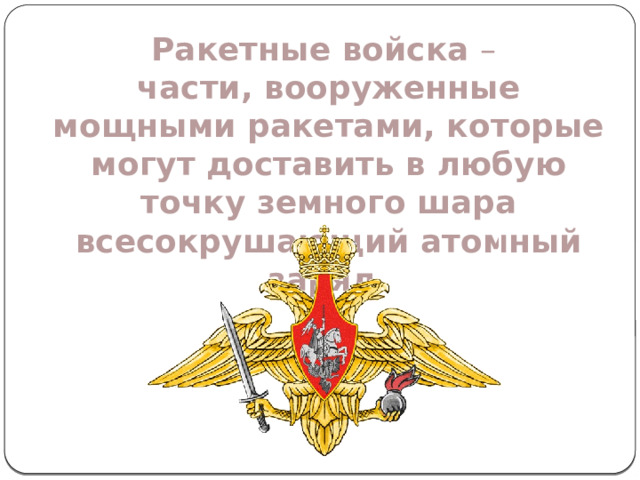 Ракетные войска – части, вооруженные мощными ракетами, которые могут доставить в любую точку земного шара всесокрушающий атомный заряд. 