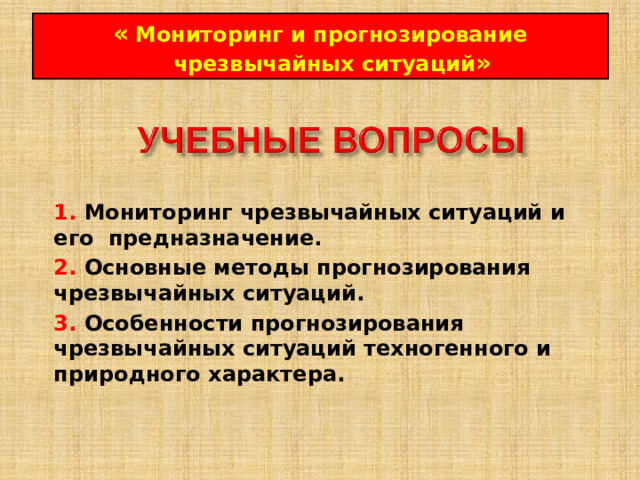 «  Мониторинг и прогнозирование чрезвычайных ситуаций » 1. Мониторинг чрезвычайных ситуаций и его  предназначение.  2.  Основные методы прогнозирования чрезвычайных ситуаций. 3.  Особенности прогнозирования чрезвычайных ситуаций техногенного и природного характера.  