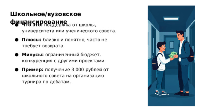 Школьное/вузовское финансирование Что это: поддержка от школы, университета или ученического совета. Плюсы: близко и понятно, часто не требует возврата. Минусы: ограниченный бюджет, конкуренция с другими проектами. Пример: получение 3 000 рублей от школьного совета на организацию турнира по дебатам.  