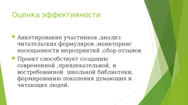 Оценка эффективности Анкетирование участников ,анализ читательских формуляров ,мониторинг посещаемости мероприятий ,сбор отзывов Проект способствует созданию современной ,привлекательной, и востребованной школьной библиотеки, формированию поколения думающих и читающих людей. 