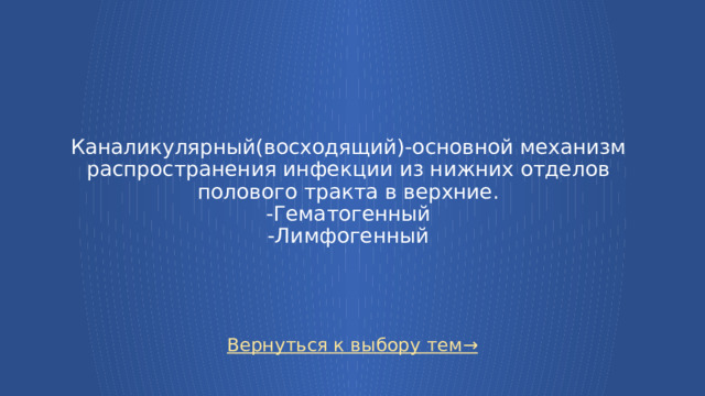 Каналикулярный(восходящий)-основной механизм распространения инфекции из нижних отделов полового тракта в верхние.  -Гематогенный  -Лимфогенный Вернуться к выбору тем→  