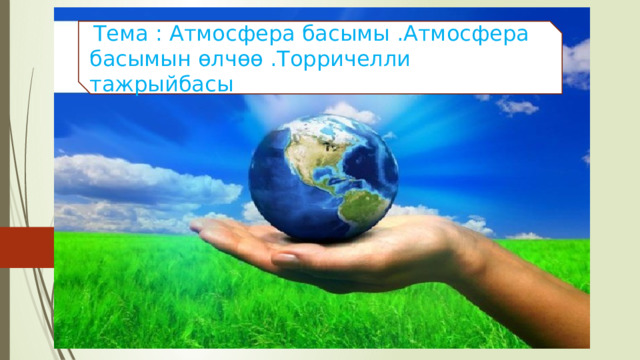  Тема : Атмосфера басымы .Атмосфера басымын өлчөө .Торричелли тажрыйбасы 