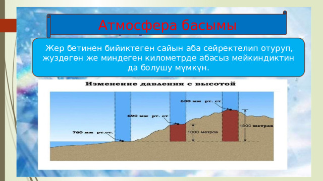 Атмосфера басымы   Жер бетинен бийиктеген сайын аба сейректелип отуруп, жуздөгөн же миндеген километрде абасыз мейкиндиктин да болушу мүмкүн. 