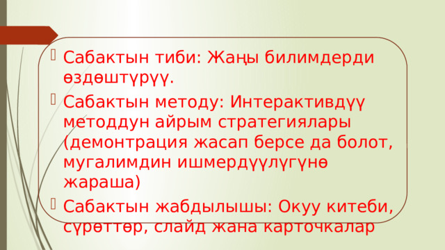 Сабактын тиби: Жаңы билимдерди өздөштүрүү. Сабактын методу: Интерактивдүү методдун айрым стратегиялары (демонтрация жасап берсе да болот, мугалимдин ишмердүүлүгүнө жараша) Сабактын жабдылышы: Окуу китеби, сүрөттөр, слайд жана карточкалар 