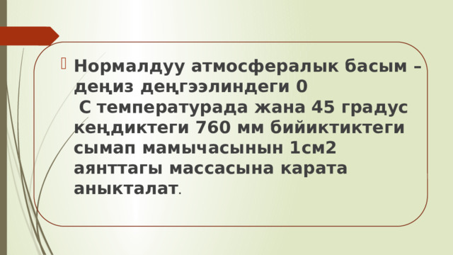 Нормалдуу атмосфералык басым – деңиз деңгээлиндеги 0   C   температурада жана 45 градус кеңдиктеги 760 мм бийиктиктеги сымап мамычасынын 1см2 аянттагы массасына карата аныкталат . 