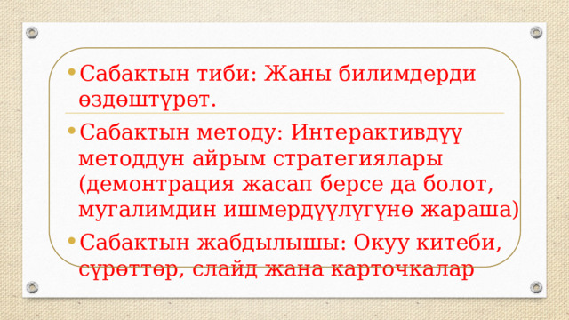 Сабактын тиби: Жаны билимдерди өздөштүрөт. Сабактын методу: Интерактивдүү методдун айрым стратегиялары (демонтрация жасап берсе да болот, мугалимдин ишмердүүлүгүнө жараша) Сабактын жабдылышы: Окуу китеби, сүрөттөр, слайд жана карточкалар 