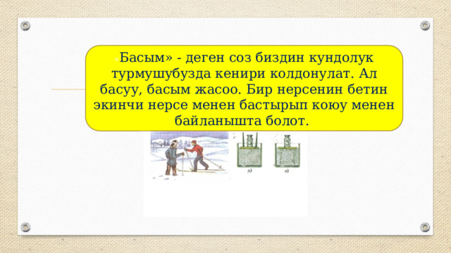 « Басым» - деген соз биздин кундолук турмушубузда кенири колдонулат. Ал басуу, басым жасоо. Бир нерсенин бетин экинчи нерсе менен бастырып коюу менен байланышта болот.  