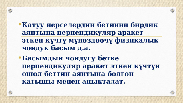 Катуу нерселердин бетинин бирдик аянтына перпендикуляр аракет эткен күчтү мүнөздөөчү физикалык чондук басым д.а. Басымдын чондугу бетке перпендикуляр аракет эткен күчтүн ошол беттин аянтына болгон катышы менен аныкталат. 