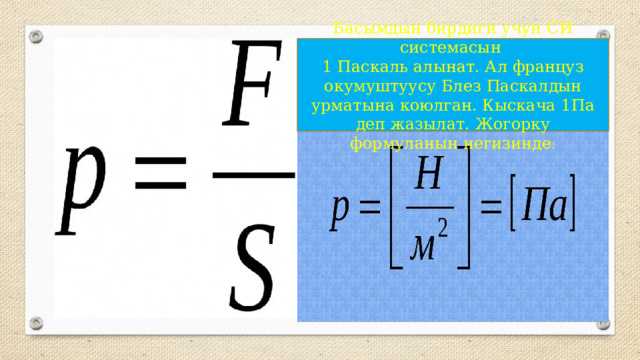 Басымдын бирдиги учун СИ системасын 1 Паскаль алынат. Ал француз окумуштуусу Блез Паскалдын урматына коюлган. Кыскача 1Па деп жазылат. Жогорку формуланын негизинде : 