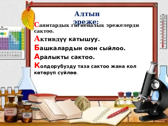  Алтын эреже: С анитардык гигиеналык эрежелерди сактоо. А ктивд үү катышуу. Б ашкалардын оюн сыйлоо. А ралыкты сактоо. К олдорубузду таза сактоо жана кол көтөрүп сүйлөө . 