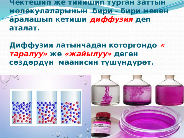     Чектешип же тийишип турган заттын молекулаларынын бири - бири менен аралашып кетиши диффузия деп аталат.   Диффузия латынчадан которгондо « таралуу» же «жайылуу» деген сөздөрдүн маанисин түшүндүрөт. 