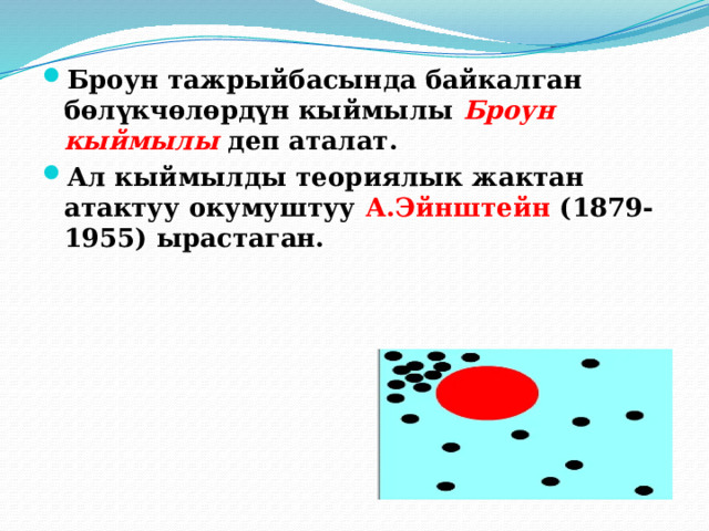 Броун тажрыйбасында байкалган бөлүкчөлөрдүн кыймылы Броун кыймылы деп аталат. Ал кыймылды теориялык жактан атактуу окумуштуу А.Эйнштейн (1879-1955) ырастаган. 