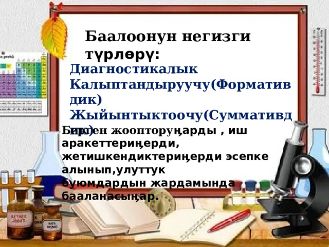 Баалоонун негизги т үрлөрү: Диагностикалык Калыптандыруучу(Формативдик) Жыйынтыктоочу(Суммативдик) Берген жооптору ӊарды , иш аракеттериӊерди, жетишкендиктериӊерди эсепке алынып,улуттук буюмдардын жардамында бааланасыӊар. 