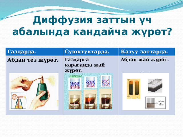 Диффузия заттын үч абалында кандайча жүрөт? Газдарда. Суюктуктарда. Абдан тез жүрөт. Катуу заттарда. Газдарга караганда жай жүрөт. Абдан жай жүрөт. 