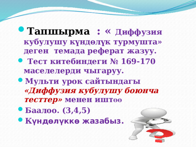 Тапшырма : « Диффузия кубулушу күндөлүк турмушта» деген темада реферат жазуу.  Тест китебиндеги № 169-170 маселелерди чыгаруу. Мульти урок сайтындагы «Диффузия кубулушу боюнча тесттер» менен ишт ѲѲ Баалоо. (3,4,5) К үндөлүккө жазабыз. 