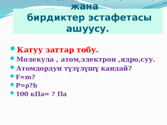 Ой ж үгүртүү, формулалар жана  бирдиктер эстафетасы ашуусу. Катуу заттар тобу. Молекула , атом,электрон ,ядро,суу. Атомдордун түзүлүшү кандай? F=m? Р=ρ?h 100 кПа= ? Па 