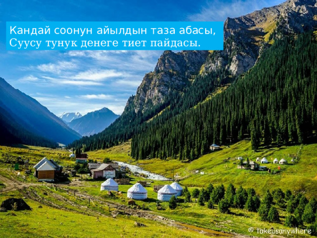 Кандай соонун айылдын таза абасы,  Суусу тунук денеге тиет пайдасы. 