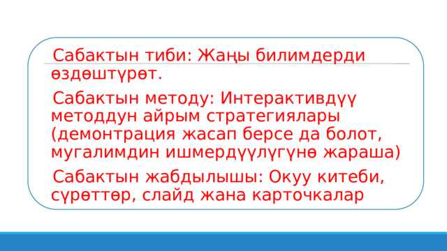 Сабактын тиби: Жаңы билимдерди өздөштүрөт. Сабактын методу: Интерактивдүү методдун айрым стратегиялары (демонтрация жасап берсе да болот, мугалимдин ишмердүүлүгүнө жараша) Сабактын жабдылышы: Окуу китеби, сүрөттөр, слайд жана карточкалар 