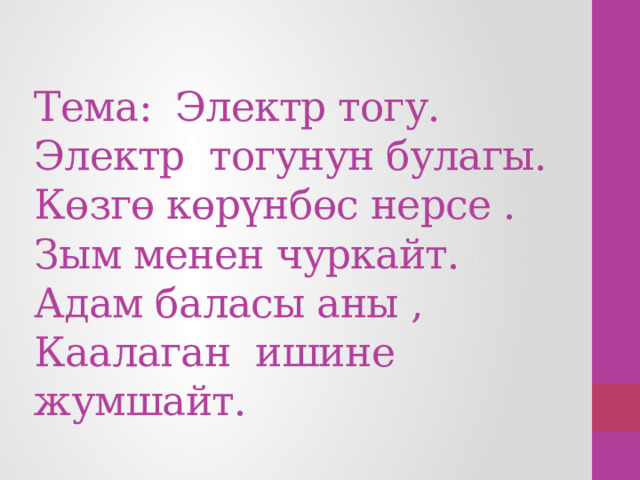 Тема: Электр тогу. Электр тогунун булагы.  Көзгө көрүнбөс нерсе .  Зым менен чуркайт.  Адам баласы аны ,  Каалаган ишине жумшайт.  