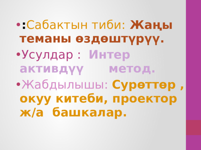 : Сабактын тиби:  Жаңы теманы өздөштүрүү. Усулдар :  Интер активдүү метод. Жабдылышы:  Сурөттөр , окуу китеби, проектор ж/а башкалар. 