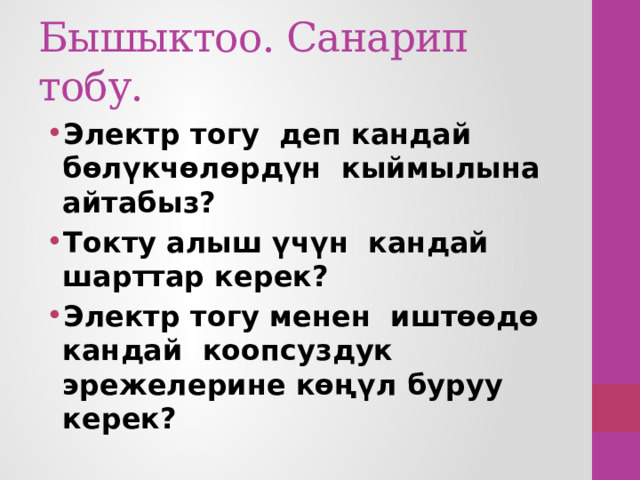 Бышыктоо. Санарип тобу. Электр тогу деп кандай бөлүкчөлөрдүн кыймылына айтабыз? Токту алыш үчүн кандай шарттар керек? Электр тогу менен иштөөдө кандай коопсуздук эрежелерине көңүл буруу керек? 