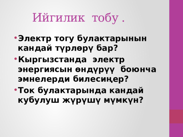  Ийгилик тобу . Электр тогу булактарынын кандай түрлөрү бар? Кыргызстанда электр энергиясын өндүрүү боюнча эмнелерди билесиңер? Ток булактарында кандай кубулуш жүрүшү мүмкүн? 