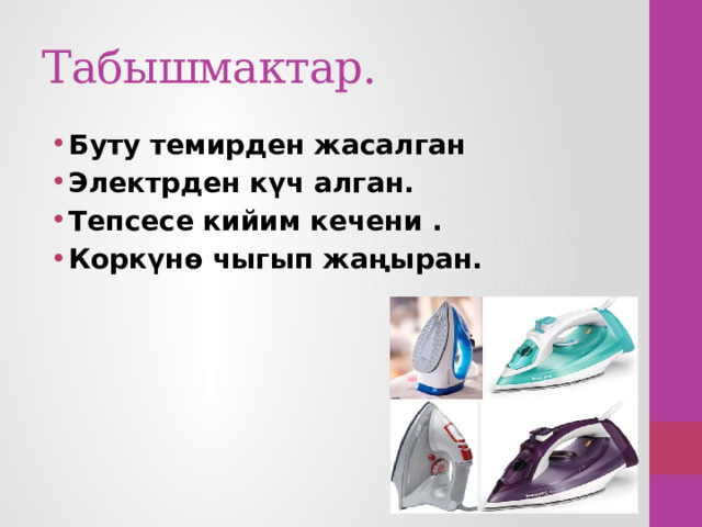 Табышмактар. Буту темирден жасалган Электрден күч алган. Тепсесе кийим кечени . Коркүнө чыгып жаңыран. 