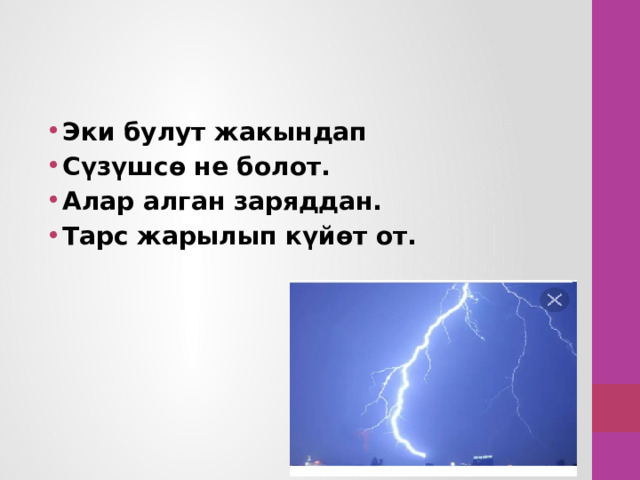 Эки булут жакындап Сүзүшсө не болот. Алар алган заряддан. Тарс жарылып күйөт от. 