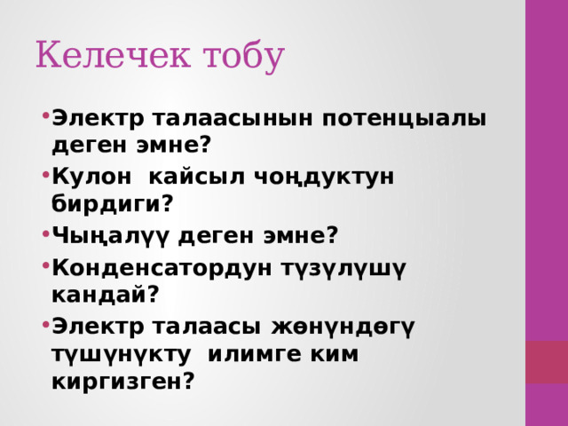 Келечек тобу Электр талаасынын потенцыалы деген эмне? Кулон кайсыл чоңдуктун бирдиги? Чыңалүү деген эмне? Конденсатордун түзүлүшү кандай? Электр талаасы жөнүндөгү түшүнүкту илимге ким киргизген? 