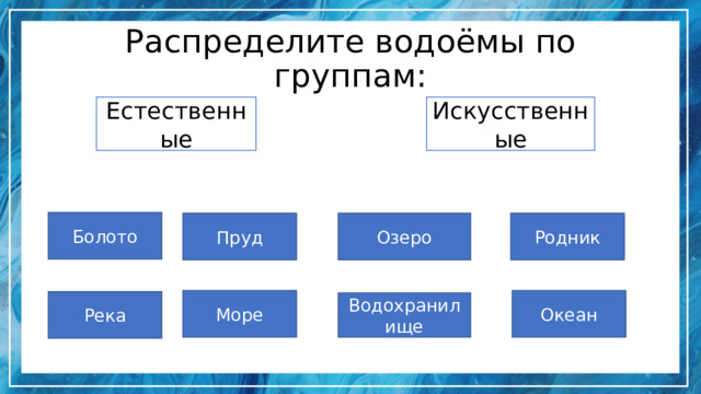 Распределите водоёмы по группам: Естественные Искусственные Болото Пруд Озеро Родник Море Океан Река Водохранилище 